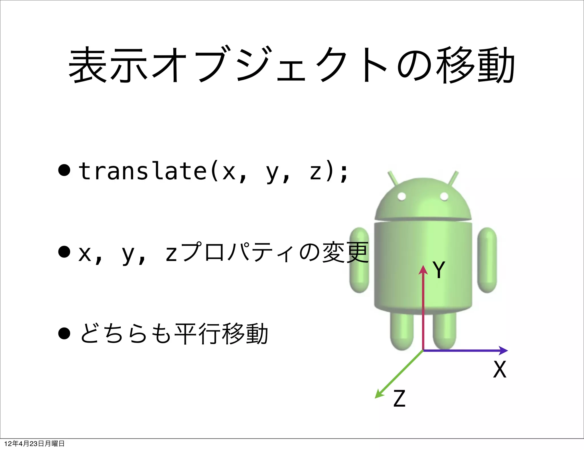 表示オブジェクトの移動

        •translate(x,   y, z); 


        •x,    y, zプロパティの変更
                                      Y


        •どちらも平行移動
                                          X
                                  Z
12年4月23日月曜日
 