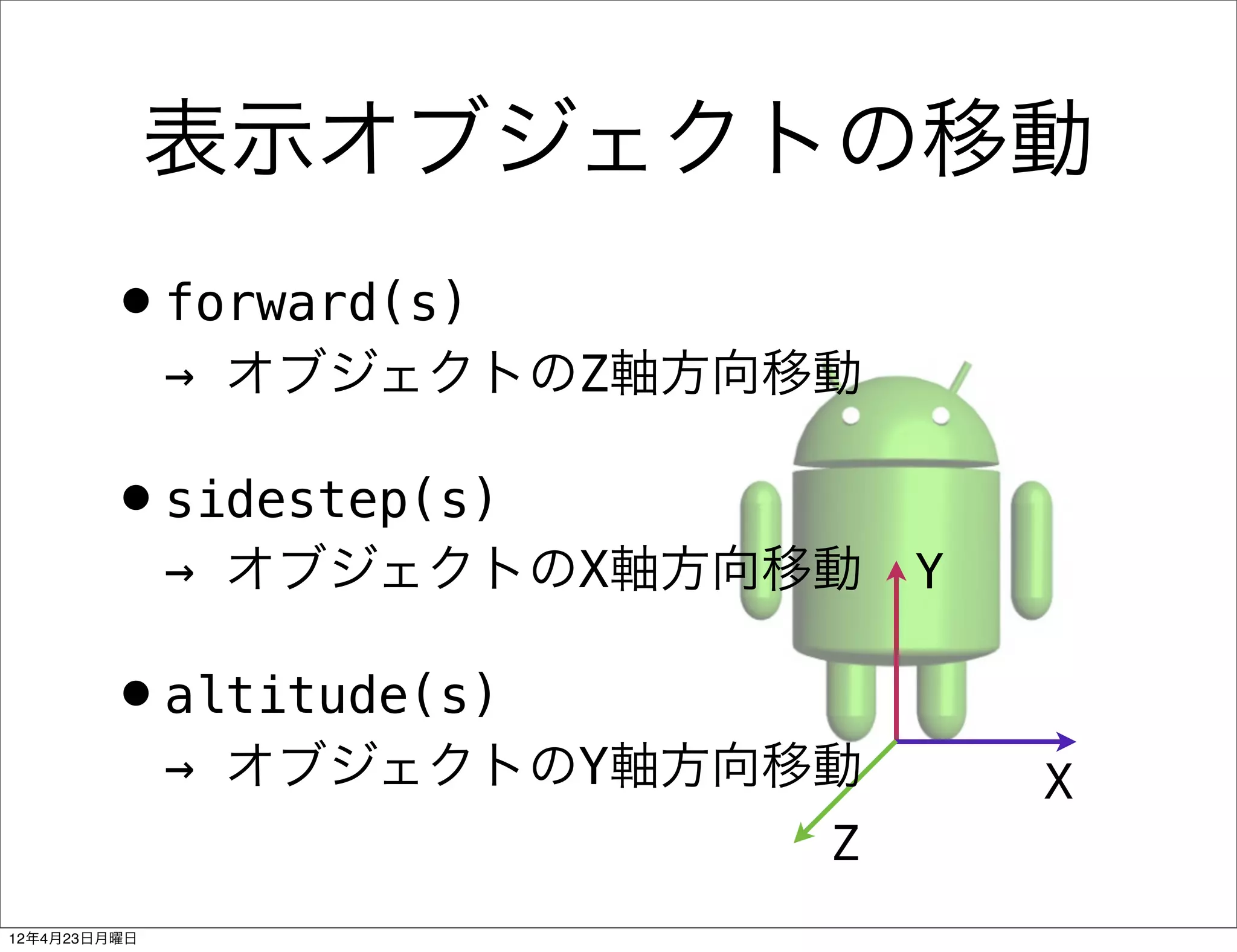 表示オブジェクトの移動
        •forward(s)
              → オブジェクトのZ軸方向移動

        •sidestep(s)
              → オブジェクトのX軸方向移動   Y

        •altitude(s)
              → オブジェクトのY軸方向移動       X
                            Z
12年4月23日月曜日
 
