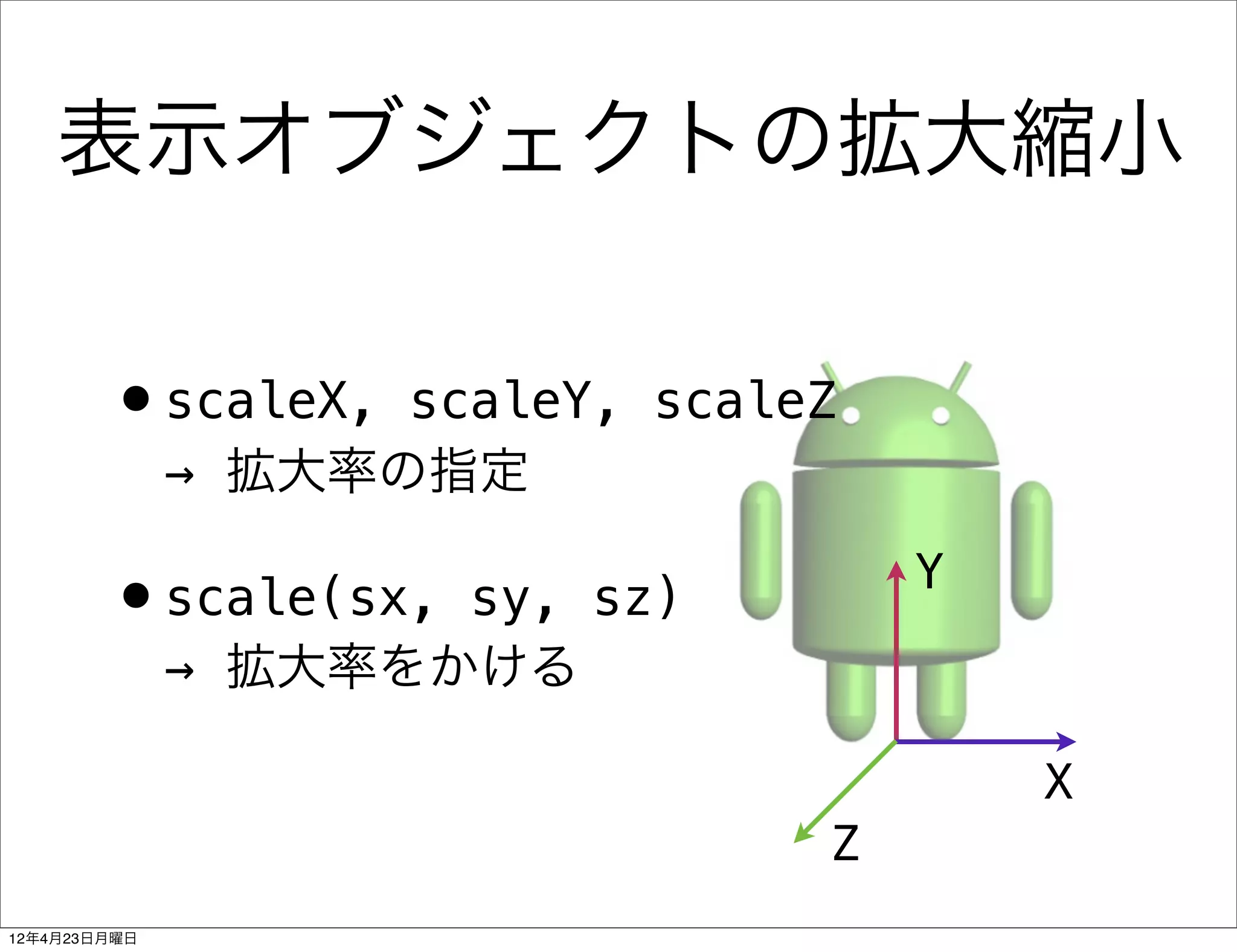 表示オブジェクトの拡大縮小

        •scaleX,    scaleY, scaleZ
              → 拡大率の指定
                                     Y
        •scale(sx,   sy, sz)
              → 拡大率をかける

                                         X
                                 Z
12年4月23日月曜日
 