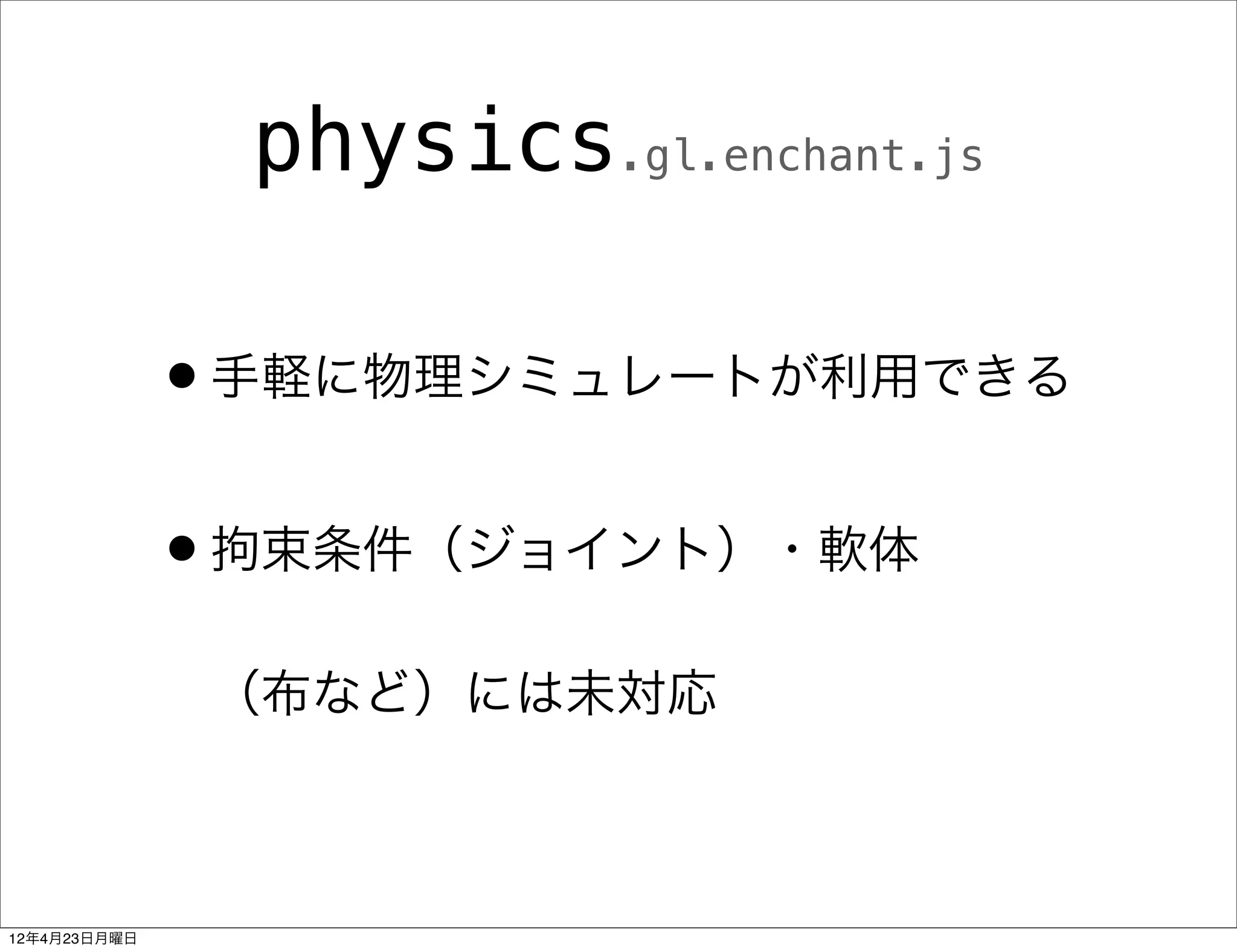physics.gl.enchant.js

              •手軽に物理シミュレートが利用できる
              •拘束条件（ジョイント）・軟体
               （布など）には未対応



12年4月23日月曜日
 
