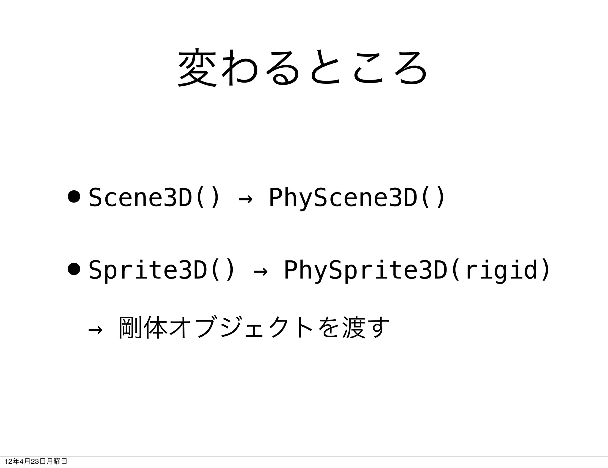 変わるところ


         •Scene3D()    → PhyScene3D()


         •Sprite3D()    → PhySprite3D(rigid)

              → 剛体オブジェクトを渡す




12年4月23日月曜日
 