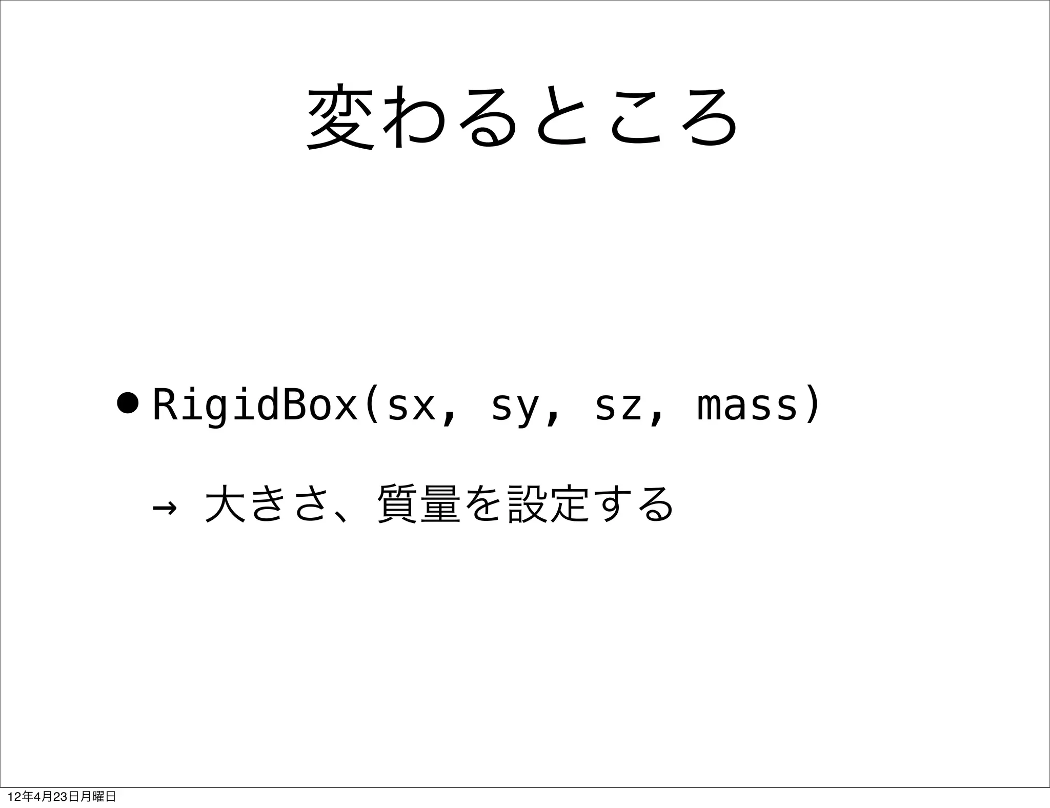 変わるところ


         •RigidBox(sx,   sy, sz, mass)

              → 大きさ、質量を設定する




12年4月23日月曜日
 