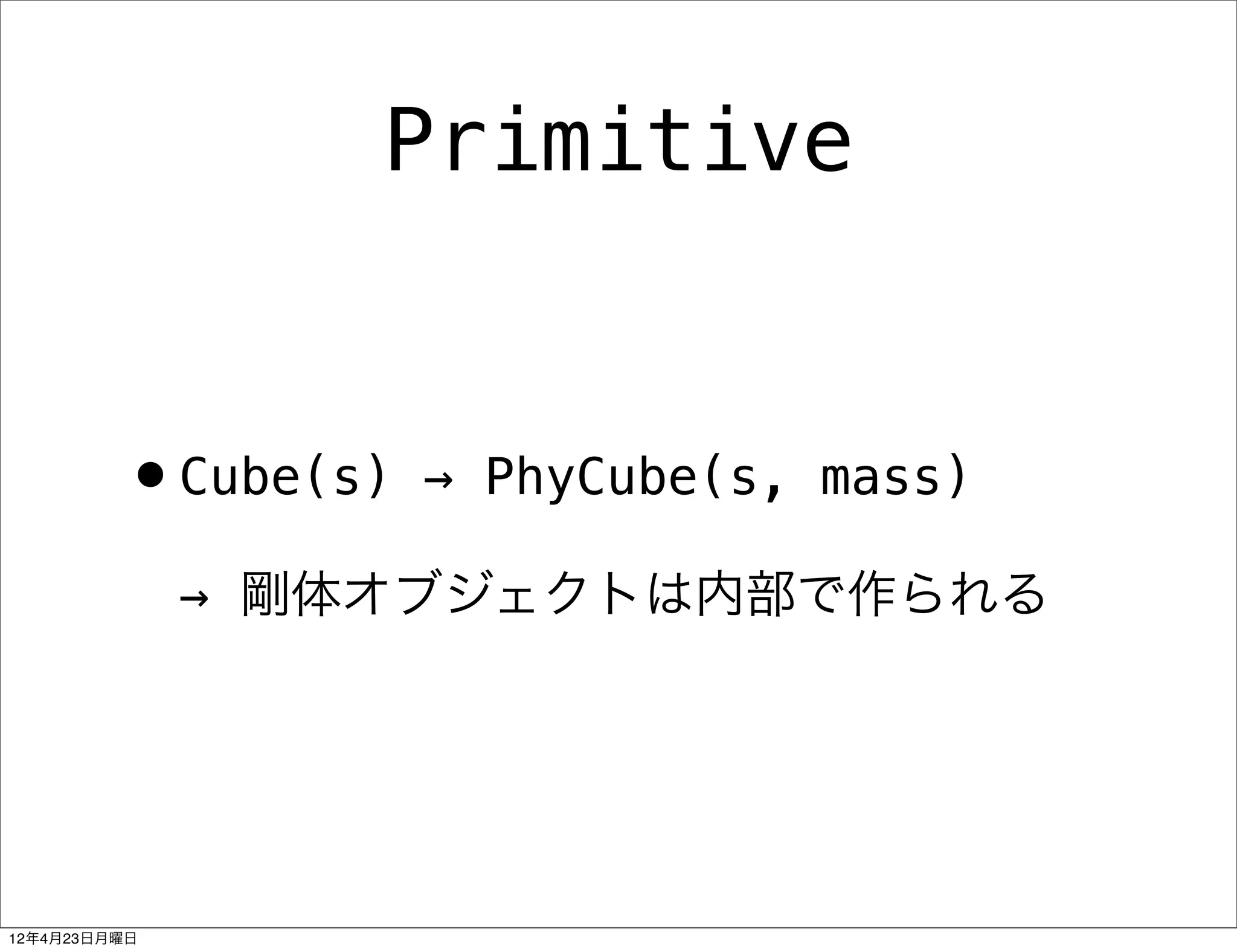 Primitive


         •Cube(s)   → PhyCube(s, mass)

              → 剛体オブジェクトは内部で作られる




12年4月23日月曜日
 