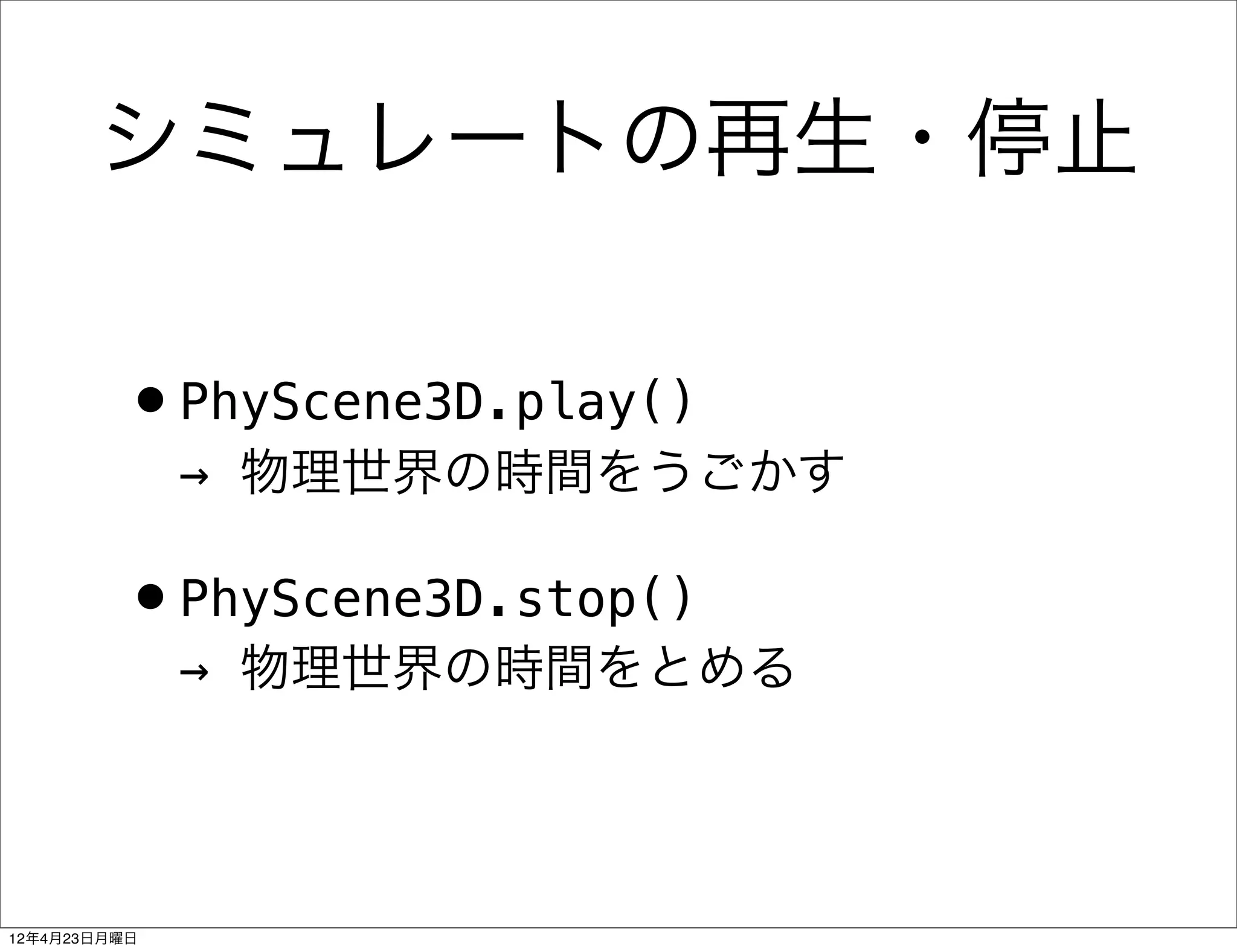 シミュレートの再生・停止


         •PhyScene3D.play()
              → 物理世界の時間をうごかす

         •PhyScene3D.stop()
              → 物理世界の時間をとめる




12年4月23日月曜日
 