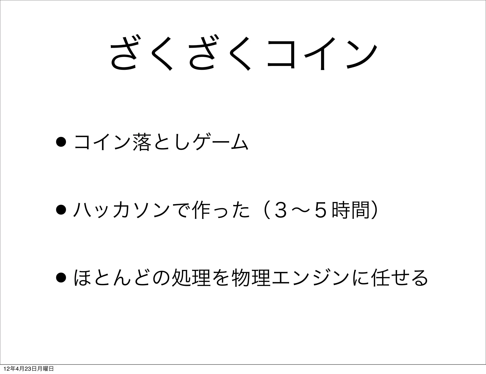 ざくざくコイン

          •コイン落としゲーム
          •ハッカソンで作った（３∼５時間）
          •ほとんどの処理を物理エンジンに任せる

12年4月23日月曜日
 