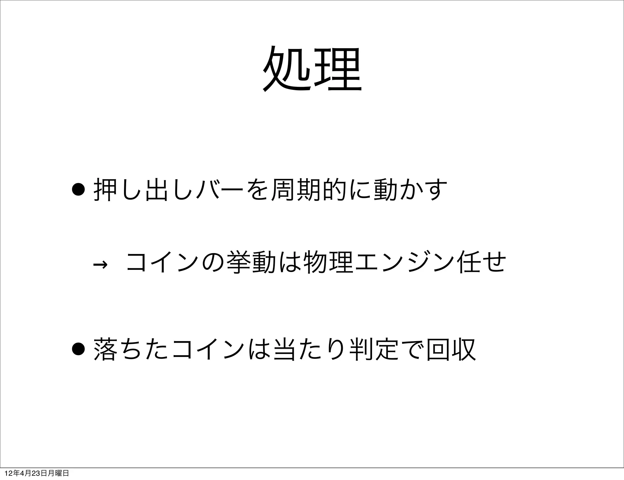 処理

          •押し出しバーを周期的に動かす
              → コインの挙動は物理エンジン任せ


          •落ちたコインは当たり判定で回収

12年4月23日月曜日
 