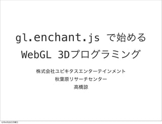 gl.enchant.js で始める
              WebGL 3Dプログラミング
               株式会社ユビキタスエンターテインメント
                  秋葉原リサーチセンター
                      高橋諒




12年4月23日月曜日
 
