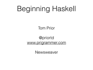 Beginning Haskell
Tom Prior
@priortd
www.prigrammer.com
Newsweaver
 