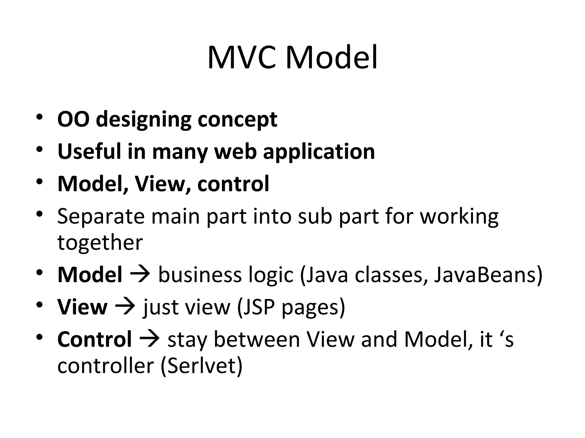MVC Model OO designing concept Useful in many web application Model, View, control Separate main part into sub part for working together  Model     business logic (Java classes, JavaBeans) View     just view (JSP pages) Control     stay between View and Model, it ‘s  controller (Serlvet) 