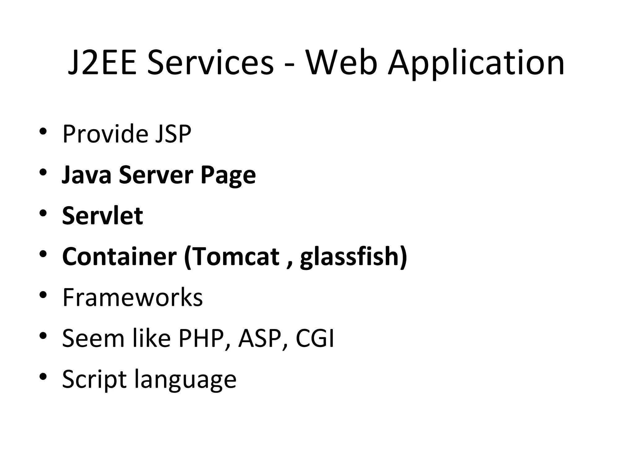 J2EE Services - Web Application Provide JSP Java Server Page Servlet Container (Tomcat , glassfish) Frameworks Seem like PHP, ASP, CGI Script language 