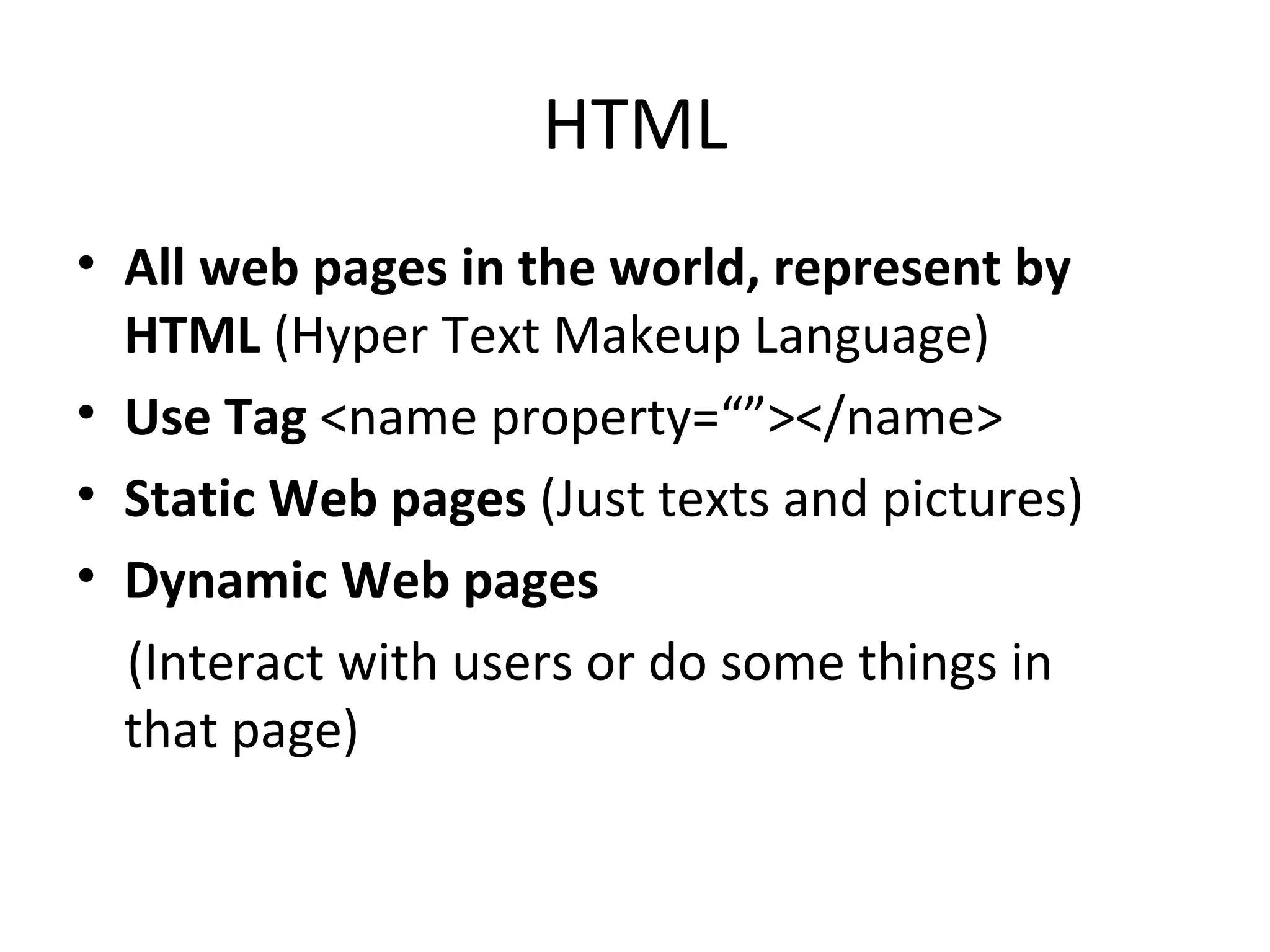 HTML All web pages in the world, represent by HTML  (Hyper Text Makeup Language) Use Tag  <name property=“”></name> Static Web pages  (Just texts and pictures) Dynamic Web pages (Interact with users or do some things in  that page) 