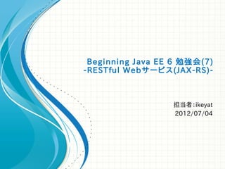 Beginning Java EE 6 勉強会(7)
-RESTful Webサービス(JAX-RS)-



                  担当者：ikeyat
                  2012/07/04
 