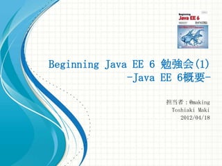 Beginning Java EE 6 勉強会(1)
              -Java EE 6概要-

                   担当者：@making
                    Toshiaki Maki
                       2012/04/18
 