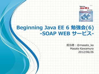Beginning Java EE 6 勉強会(6)
-SOAP WEB サービス-
担当者：@masato_ka
Masato Kawamura
2012/06/26
 