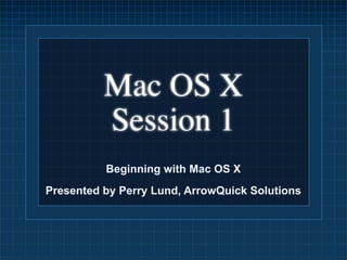Mac OS X
          Session 1
          Beginning with Mac OS X
Presented by Perry Lund, ArrowQuick Solutions
 