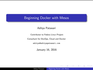 Beginning Docker with Mesos
Aditya Patawari
Contributor to Fedora Linux Project
Consultant for DevOps, Cloud and Docker
aditya@adityapatawari.com
January 16, 2016
Aditya Patawari Beginning Docker with Mesos
 