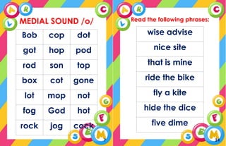 MEDIAL SOUND /o/
Bob cop dot
got hop pod
rod son top
box cot gone
lot mop not
fog God hot
rock jog cock
7
Read the following phrases:
wise advise
nice site
that is mine
ride the bike
fly a kite
hide the dice
five dime
24
 