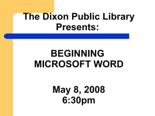 The Dixon Public Library Presents:   BEGINNING  MICROSOFT WORD May 8, 2008 6:30pm 