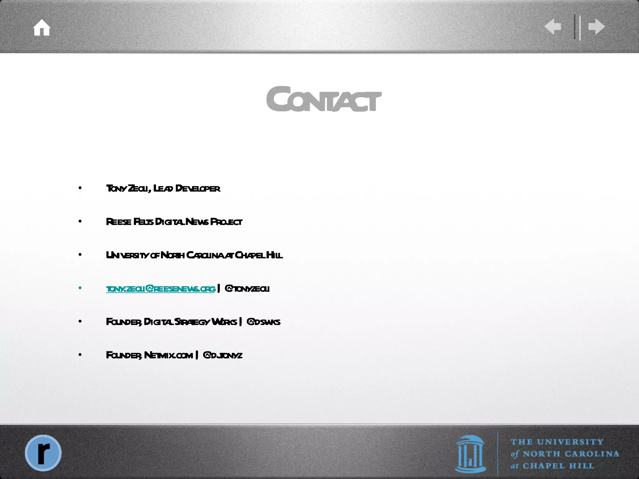 Contact Tony Zeoli, Lead Developer Reese Felts Digital News Project University of North Carolina at Chapel Hill [email_address]  | @tonyzeoli Founder, Digital Strategy Works | @dswks Founder, Netmix.com | @djtonyz 