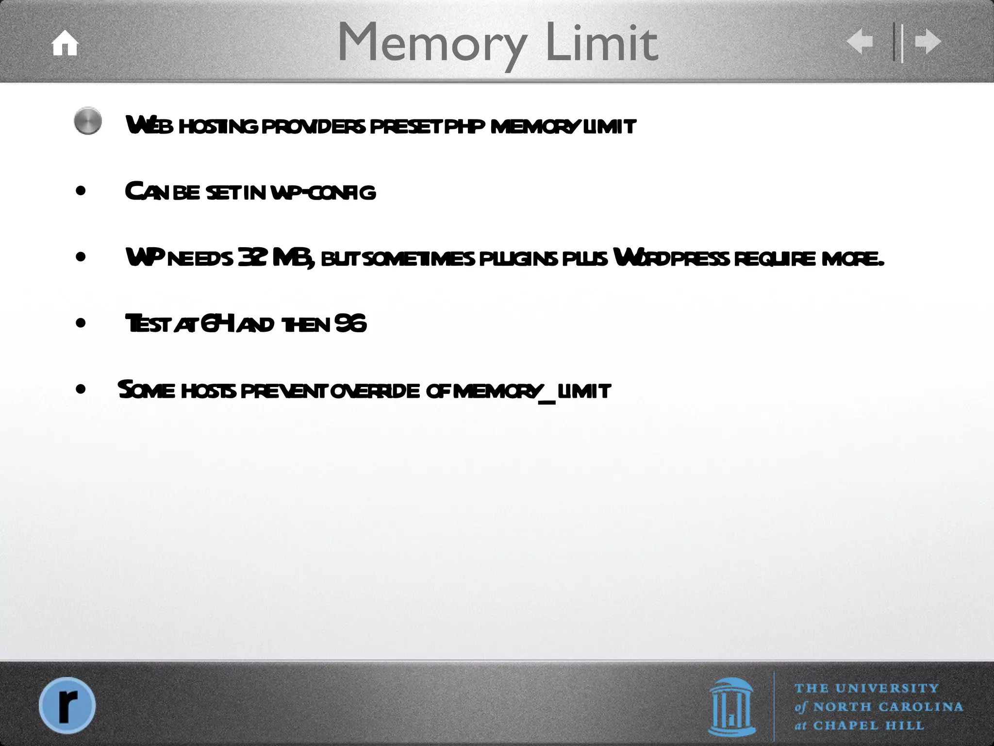 Memory Limit Web hosting providers preset php memory limit Can be set in wp-config WP needs 32 MB, but sometimes plugins plus Wordpress require more.  Test at 64 and then 96 Some hosts prevent override of memory_limit 