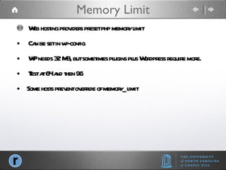 Memory Limit Web hosting providers preset php memory limit Can be set in wp-config WP needs 32 MB, but sometimes plugins plus Wordpress require more.  Test at 64 and then 96 Some hosts prevent override of memory_limit 