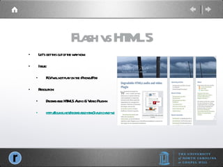 Flash vs HTML 5 Let’s get this out of the way now. Issue: FLV will not play on the iPhone/iPad Resolution: Degradable HTML5 Audio & Video Plug-in http://soukie.net/degradable-html5-audio-and-video-plugin/ 