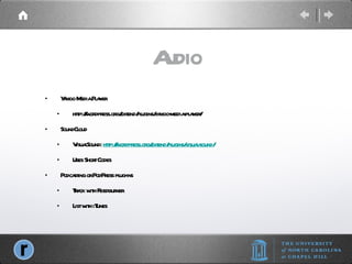 Audio Yahoo Media Player http://wordpress.org/extend/plugins/yahoo-media-player/ SoundCloud VisualSound:  http://wordpress.org/extend/plugins/visual-sound/ Uses Short Codes Podcasting or PodPress plug-ins Track with Feedburner List with iTunes 