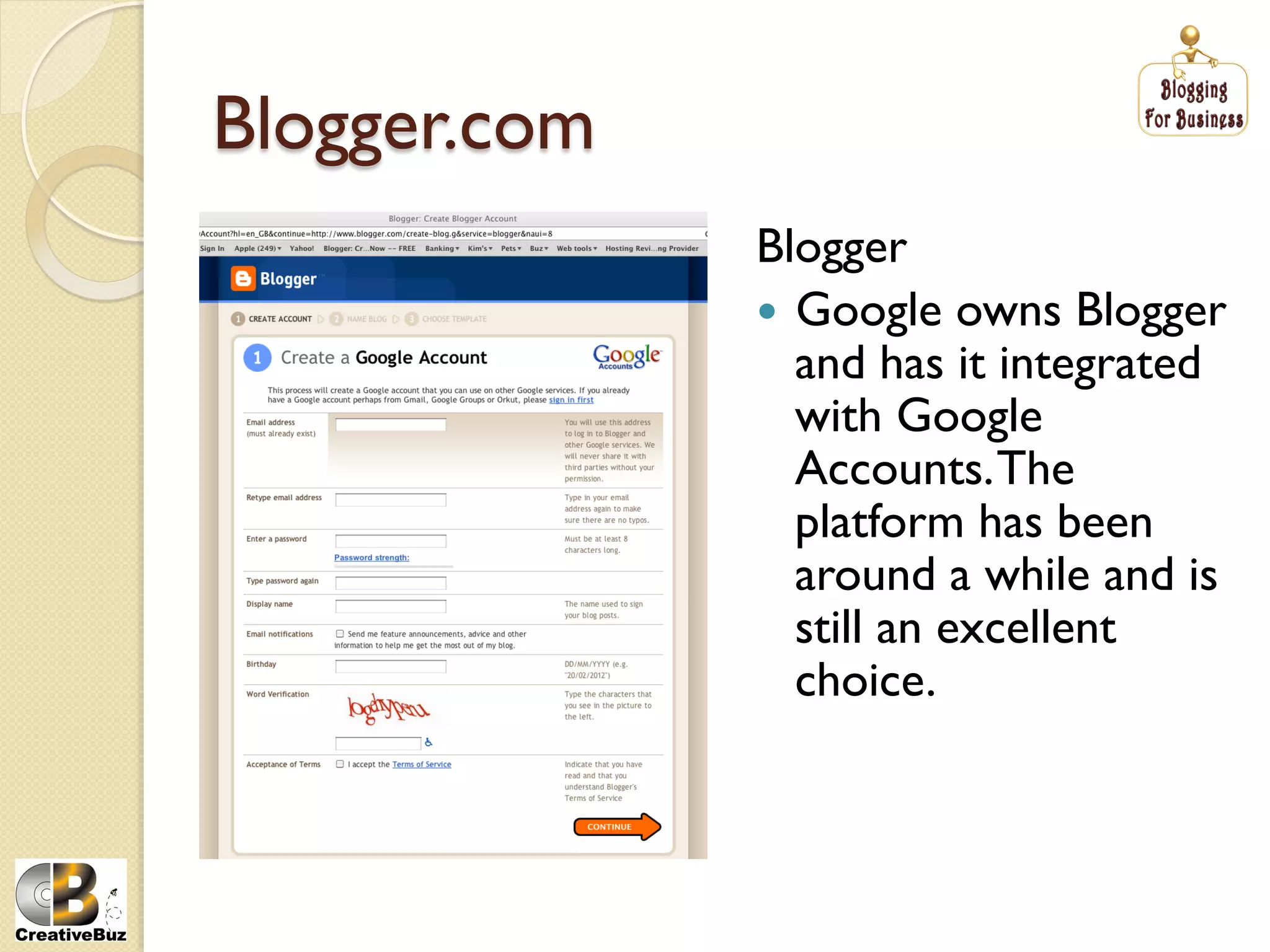 Blogger.com
              Blogger
                Google owns Blogger
                 and has it integrated
                 with Google
                 Accounts. The
                 platform has been
                 around a while and is
                 still an excellent
                 choice.
 