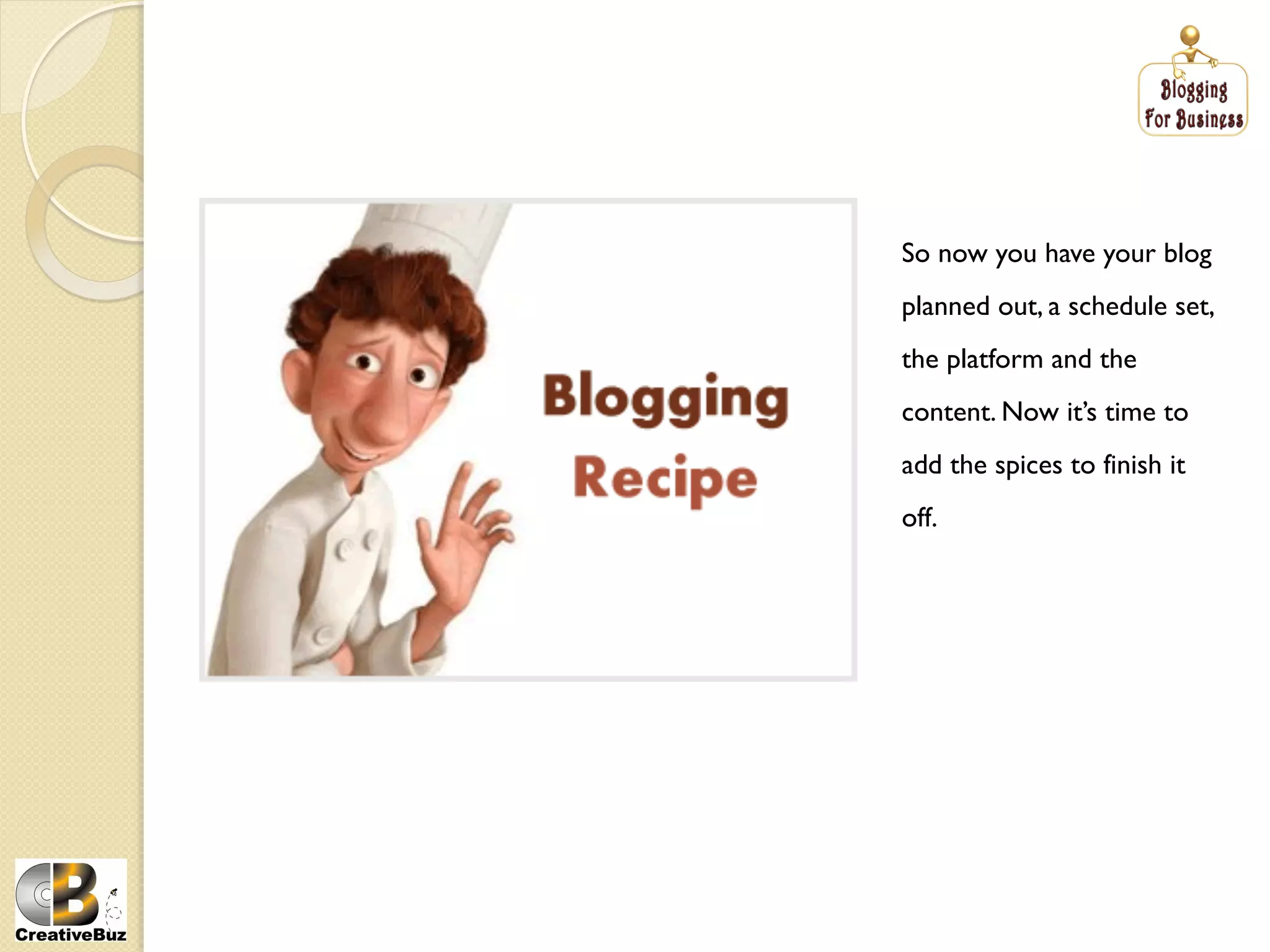 So now you have your blog
planned out, a schedule set,
the platform and the
content. Now it’s time to
add the spices to finish it
off.
 