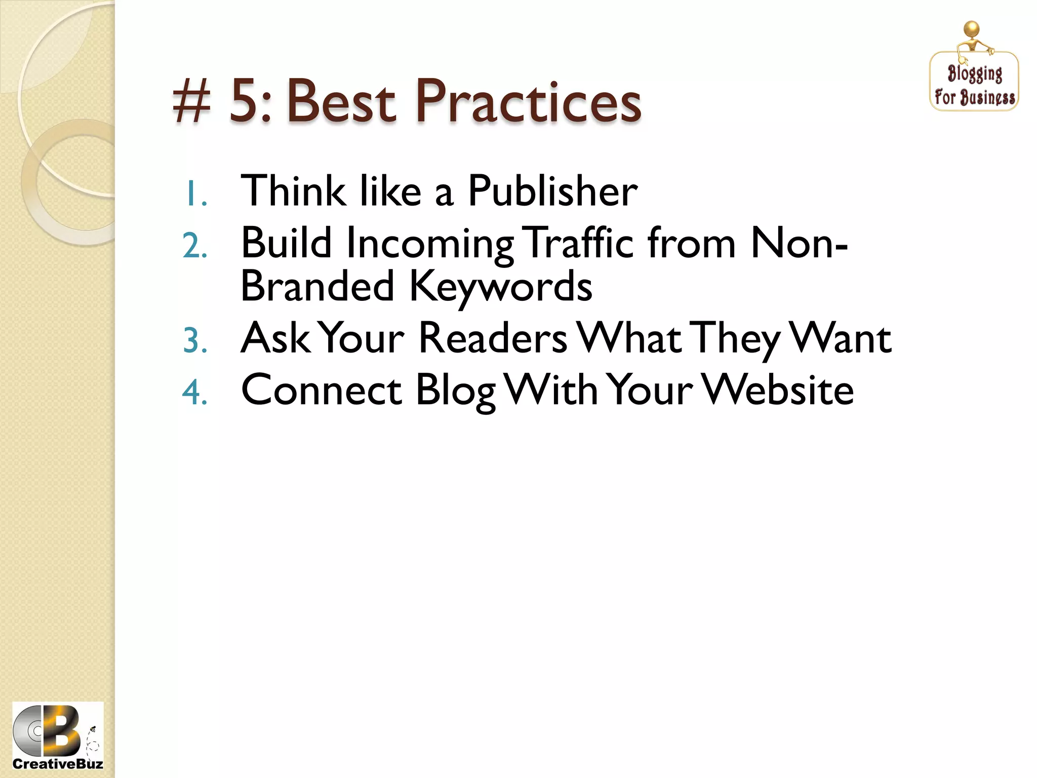 # 5: Best Practices
1.    Think like a Publisher
2.    Build Incoming Traffic from Non-
      Branded Keywords
3.    Ask Your Readers What They Want
4.    Connect Blog With Your Website
 