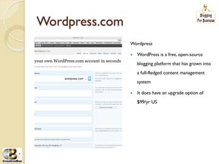 Wordpress.com
                Wordpress

                į   WordPress is a free, open-source
                     blogging platform that has grown into
                     a full-fledged content management
                     system

                į   It does have an upgrade option of
                     $99/yr US
 