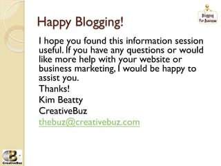 Happy Blogging!
I hope you found this information session
useful. If you have any questions or would
like more help with your website or
business marketing, I would be happy to
assist you.
Thanks!
Kim Beatty
CreativeBuz
thebuz@creativebuz.com
 