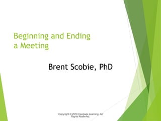 Beginning and Ending
a Meeting
Brent Scobie, PhD
Copyright © 2018 Cengage Learning. All
Rights Reserved.
 