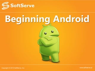 www.softserve.ua
Beginning Android
Copyright © 2015 SoftServe, Inc.
 
