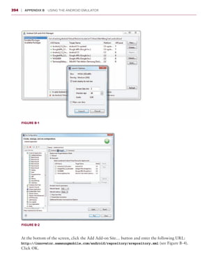 394    ❘  Appendix B   Using the Android Emulator




       Figure B-1




       Figure B-2



       At the bottom of the screen, click the Add Add-on Site… button and enter the following URL:
       http://innovator.samsungmobile.com/android/repository/srepository.xml (see Figure B-4).
       Click OK.
 