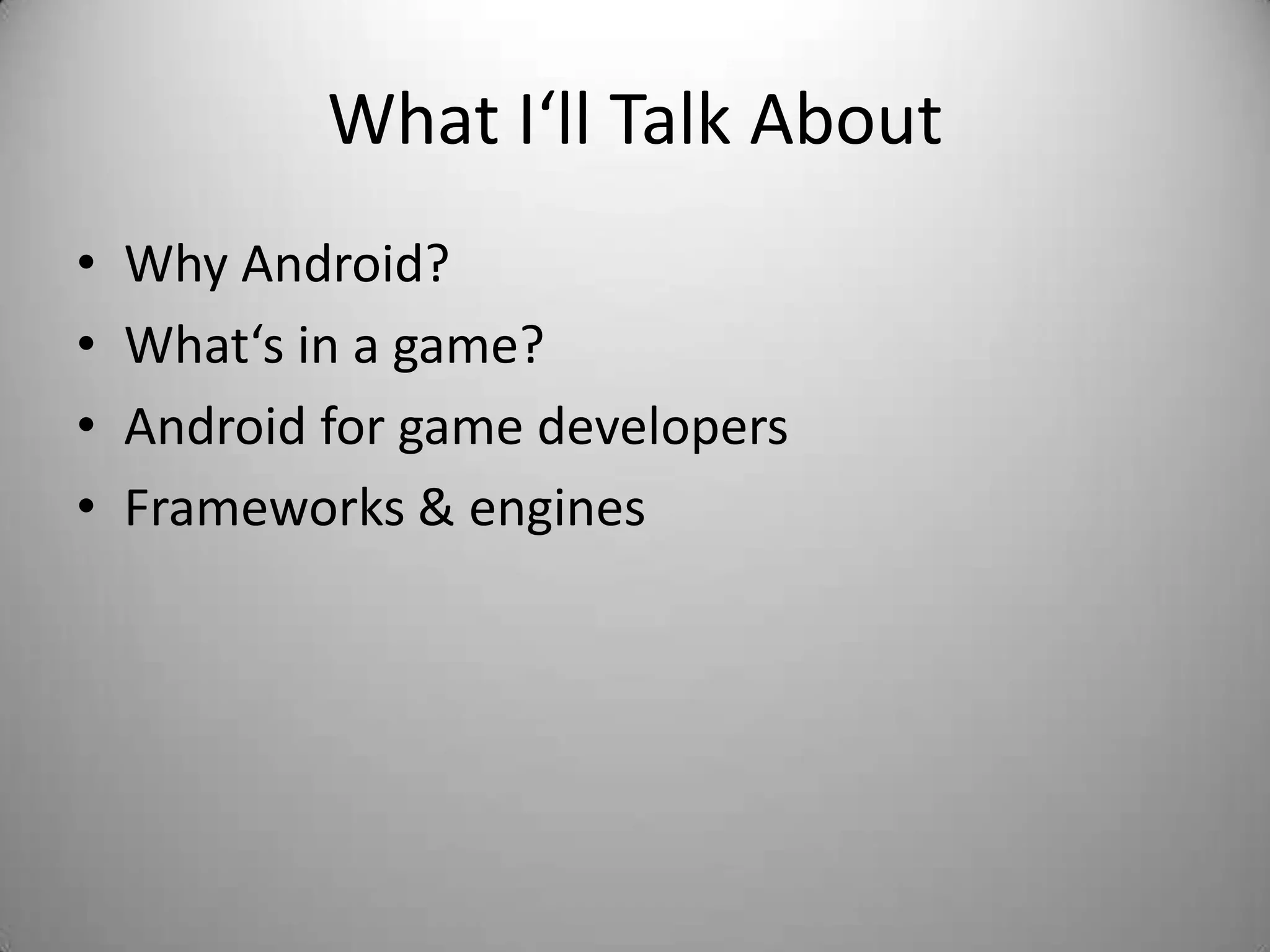 What I‘ll Talk About
•   Why Android?
•   What‘s in a game?
•   Android for game developers
•   Frameworks & engines
 