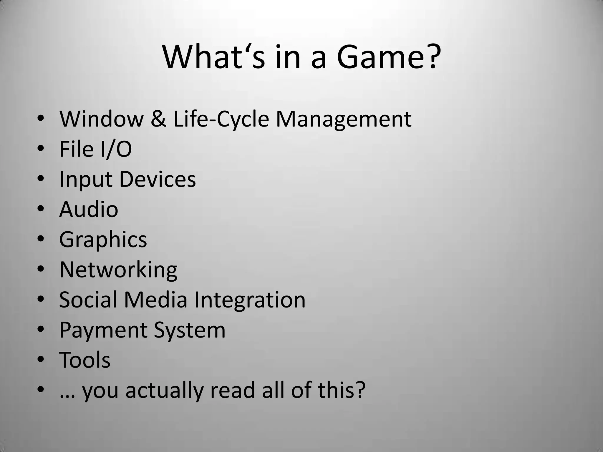 What‘s in a Game?
•   Window & Life-Cycle Management
•   File I/O
•   Input Devices
•   Audio
•   Graphics
•   Networking
•   Social Media Integration
•   Payment System
•   Tools
•   … you actually read all of this?
 
