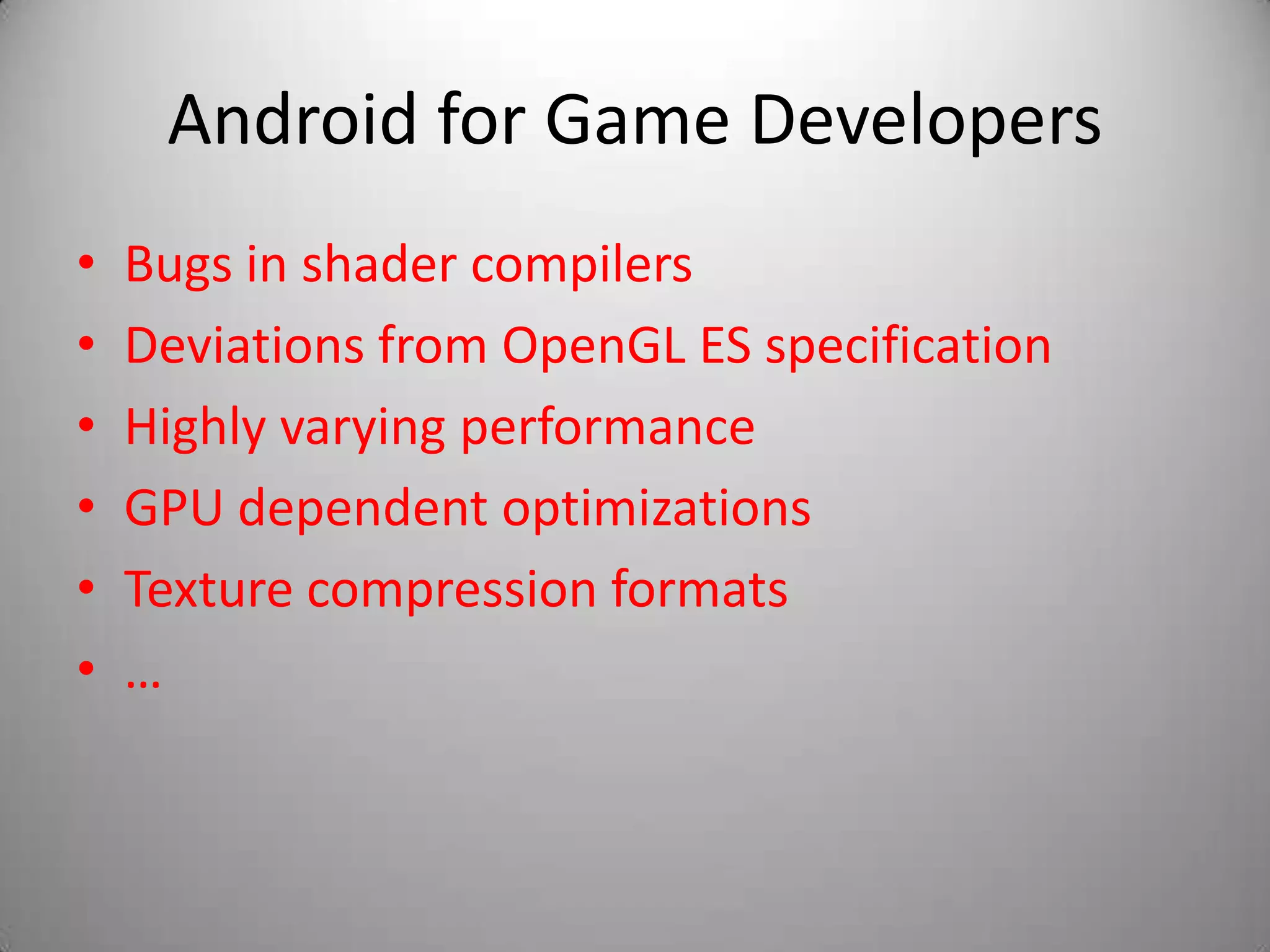 Android for Game Developers
•   Bugs in shader compilers
•   Deviations from OpenGL ES specification
•   Highly varying performance
•   GPU dependent optimizations
•   Texture compression formats
•   …
 