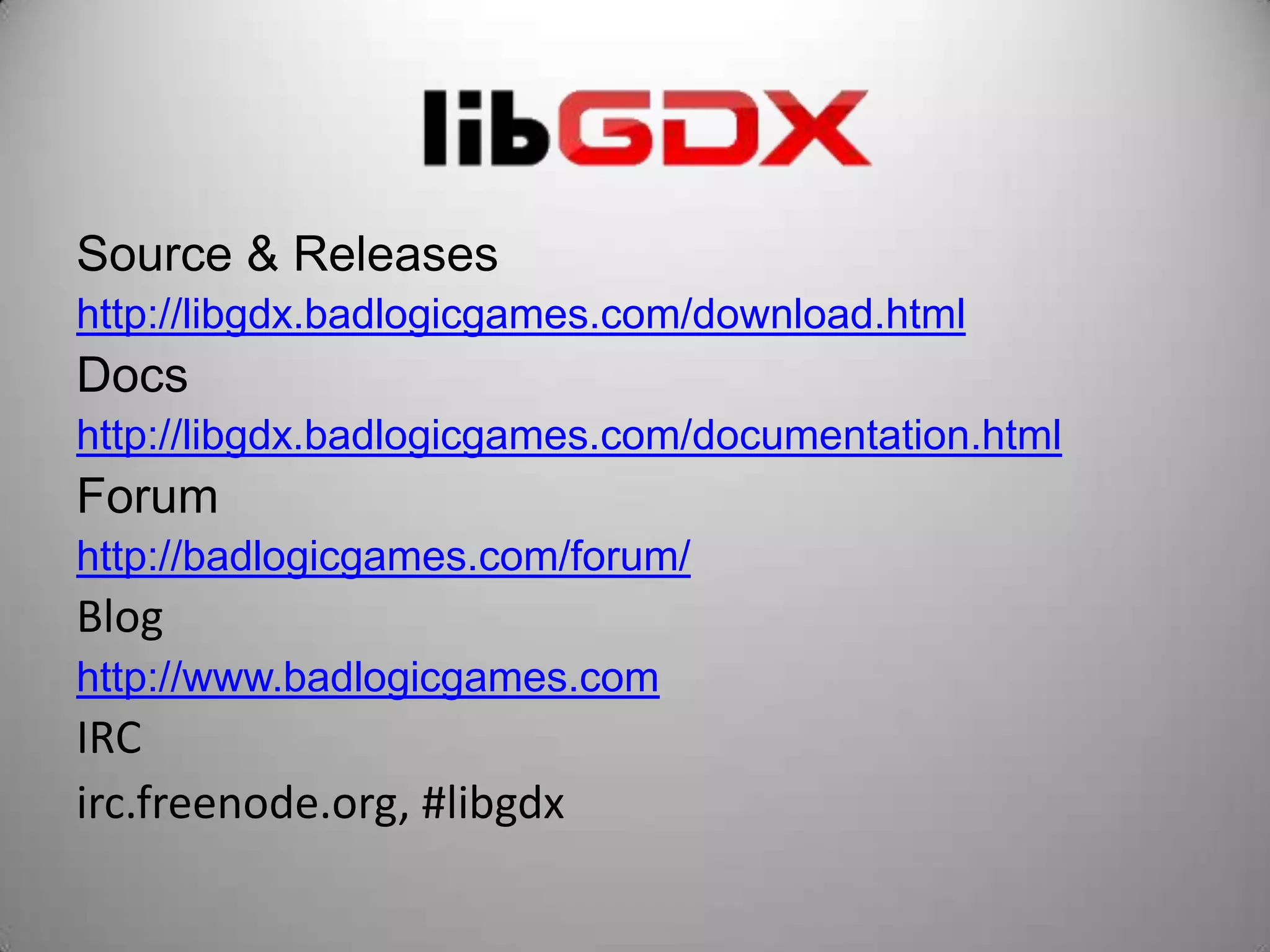 Source & Releases
http://libgdx.badlogicgames.com/download.html
Docs
http://libgdx.badlogicgames.com/documentation.html
Forum
http://badlogicgames.com/forum/
Blog
http://www.badlogicgames.com
IRC
irc.freenode.org, #libgdx
 