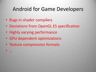 Android for Game Developers
•   Bugs in shader compilers
•   Deviations from OpenGL ES specification
•   Highly varying performance
•   GPU dependent optimizations
•   Texture compression formats
•   …
 
