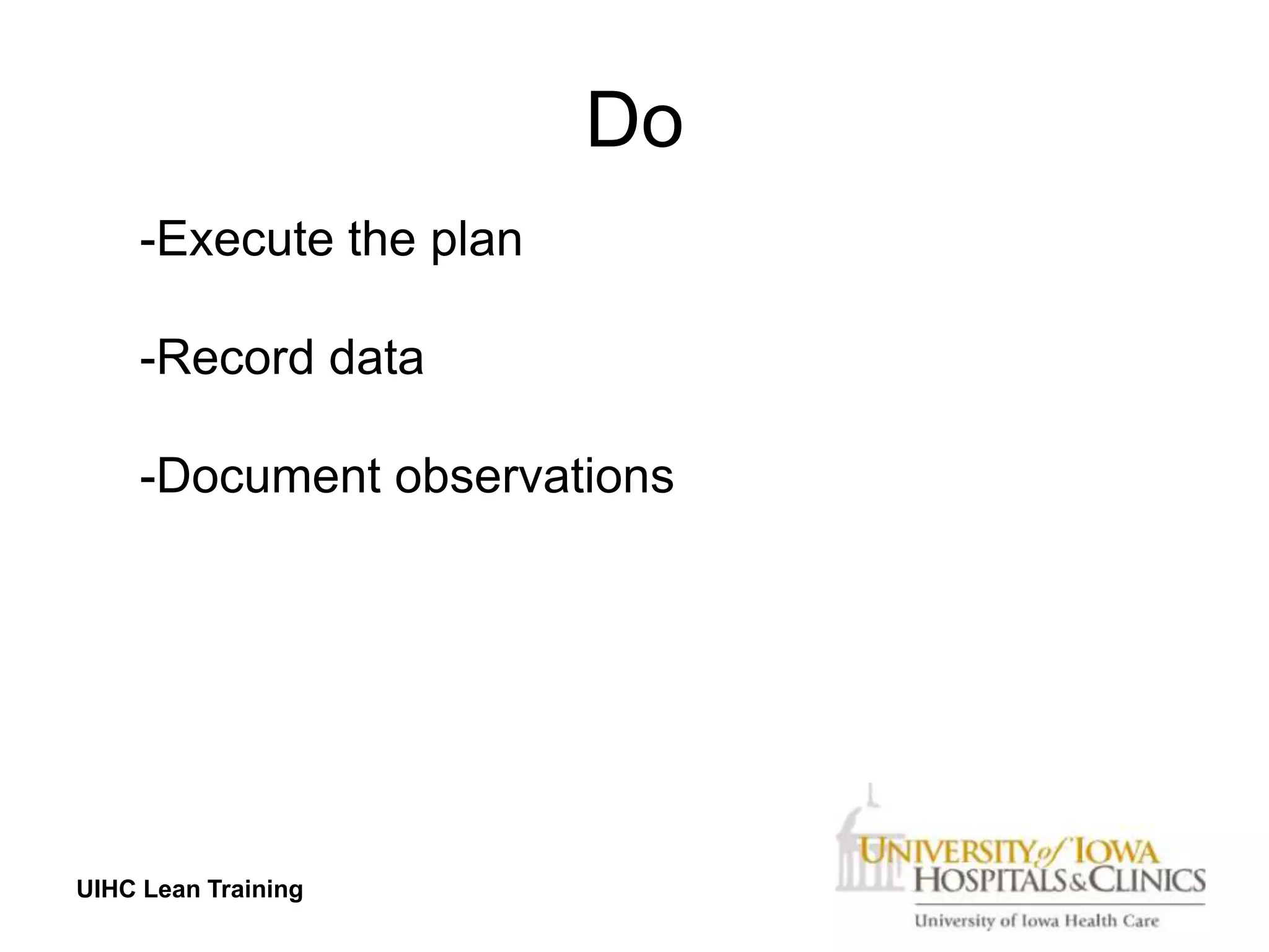 Do
     -Execute the plan

     -Record data

     -Document observations




UIHC Lean Training
 
