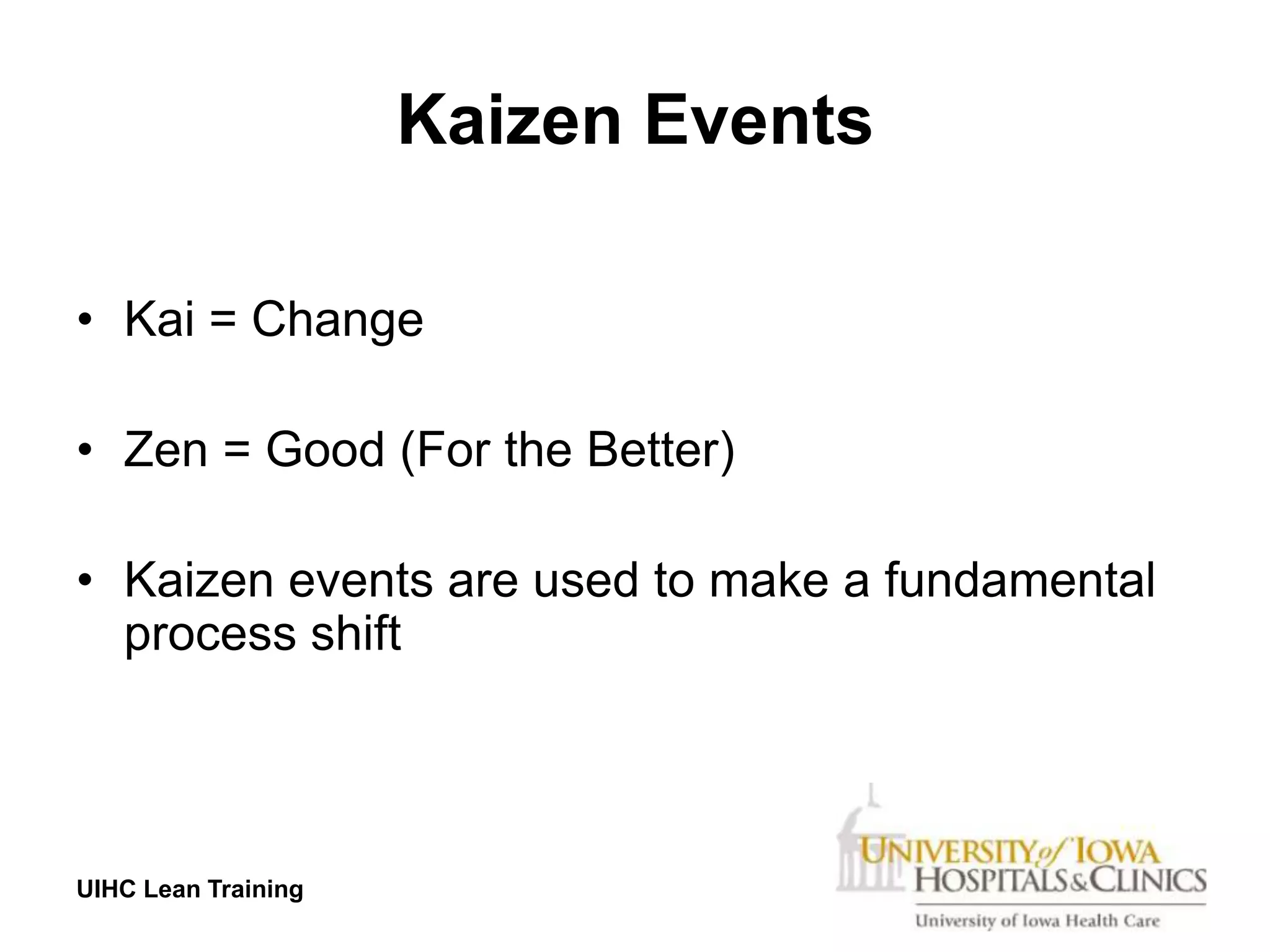 Kaizen Events

• Kai = Change

• Zen = Good (For the Better)

• Kaizen events are used to make a fundamental
  process shift




UIHC Lean Training
 