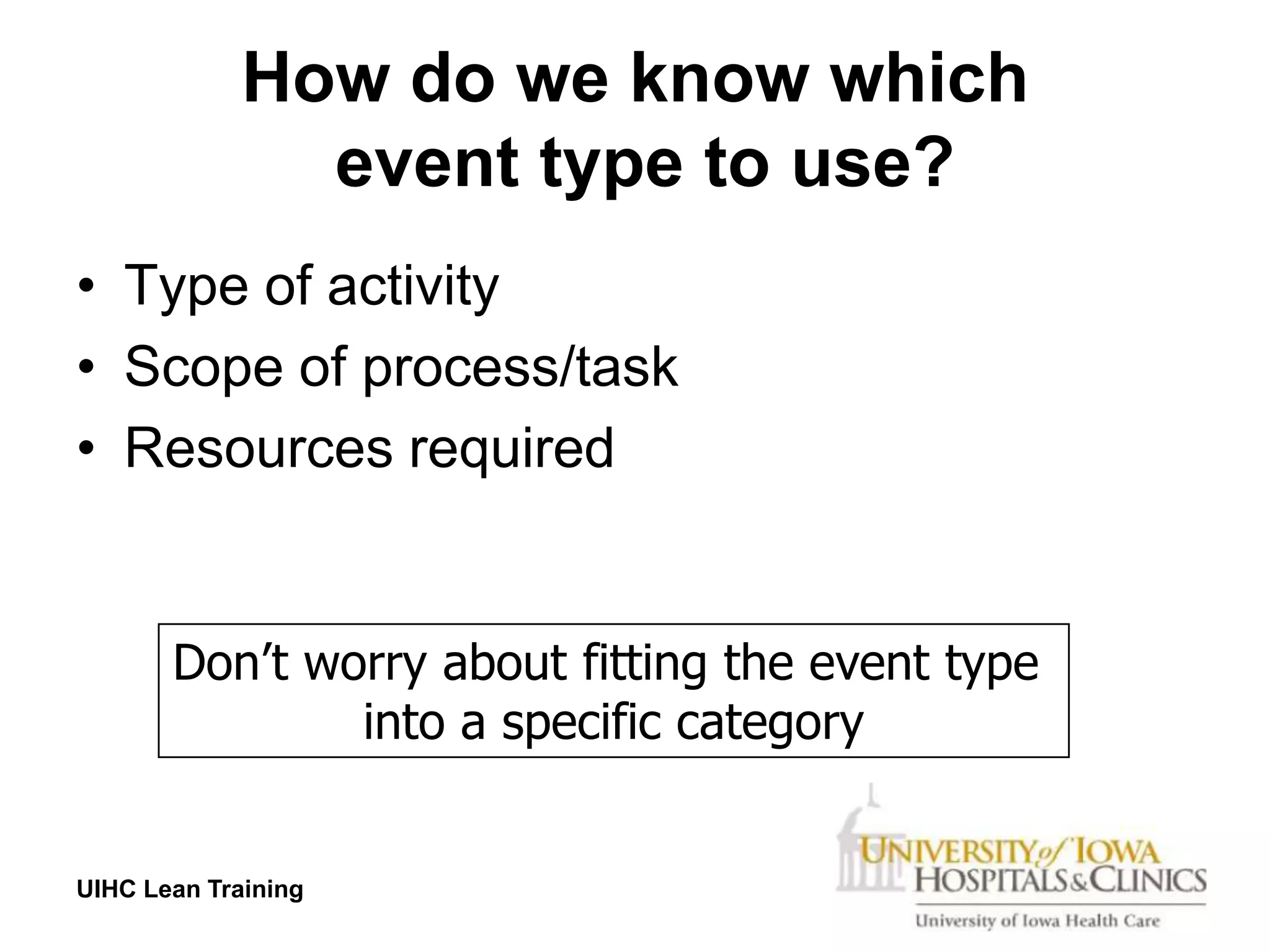 How do we know which
               event type to use?
• Type of activity
• Scope of process/task
• Resources required


       Don’t worry about fitting the event type
               into a specific category


UIHC Lean Training
 