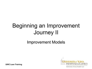 Beginning an Improvement
               Journey II
                     Improvement Models




UIHC Lean Training
 
