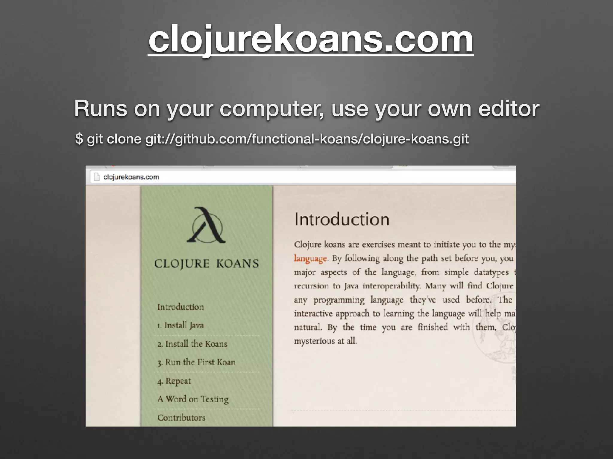 clojurekoans.com
Runs on your computer, use your own editor
$ git clone git://github.com/functional-koans/clojure-koans.git
 