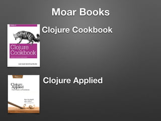 Moar Books
Clojure Cookbook
Clojure Applied
 