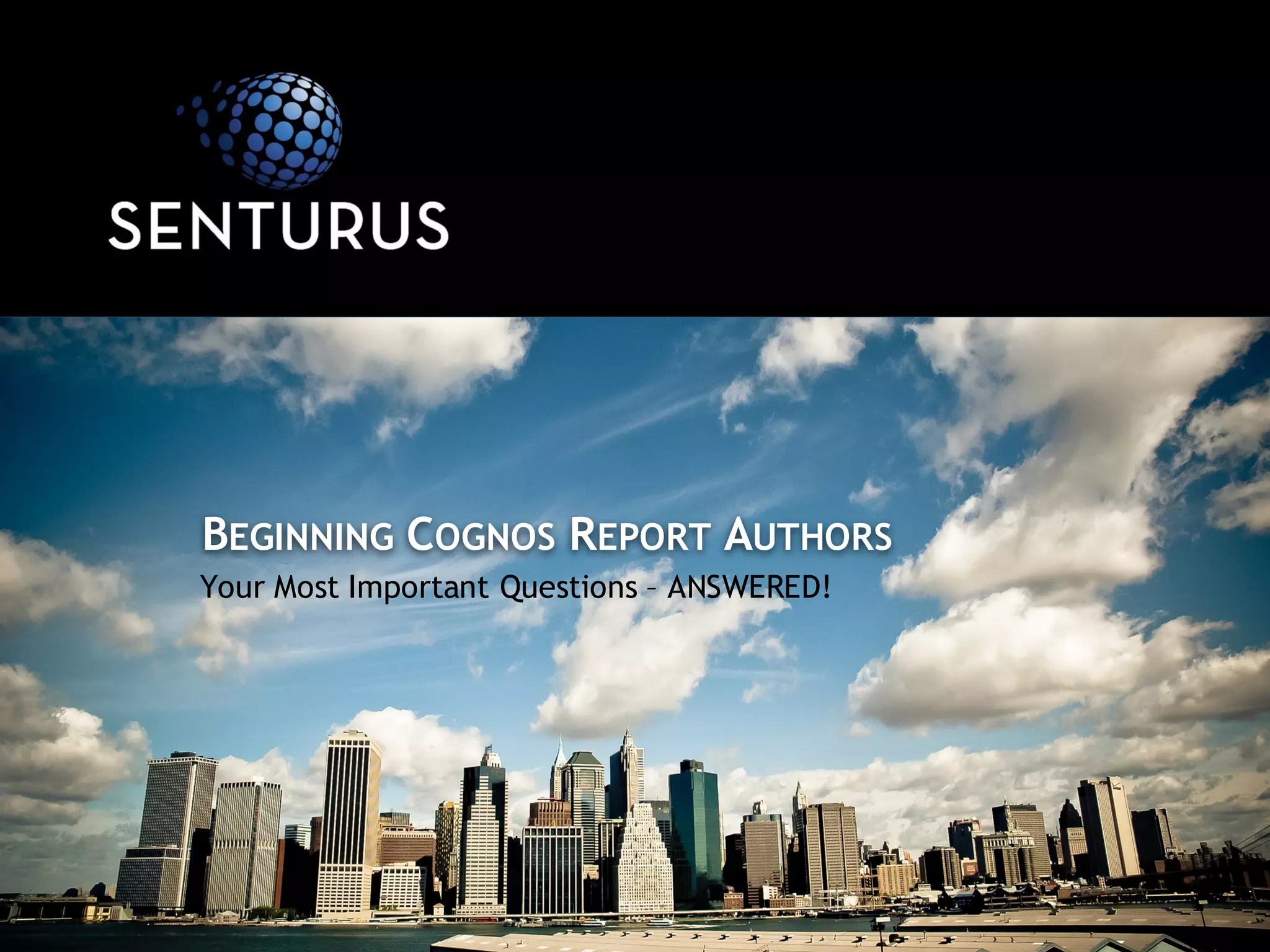 Your Most Important Questions – ANSWERED!
BEGINNING COGNOS REPORT AUTHORS
 