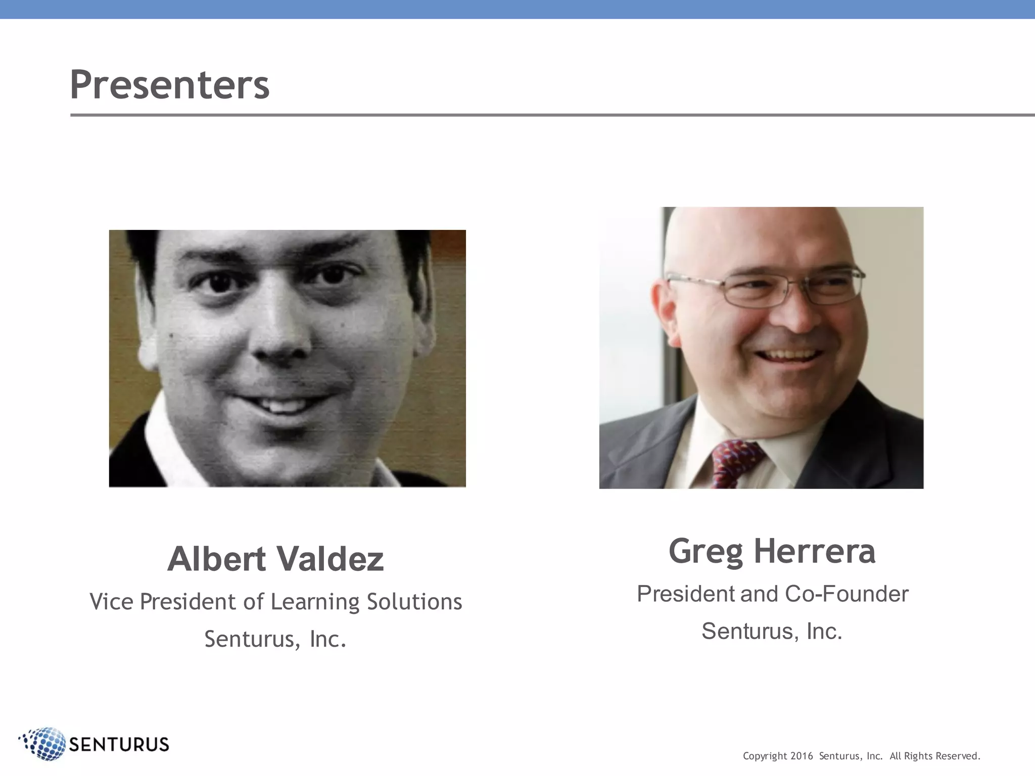 Presenters
Copyright 2016 Senturus, Inc. All Rights Reserved.
Albert Valdez
Vice President of Learning Solutions
Senturus, Inc.
Greg Herrera
President and Co-Founder
Senturus, Inc.
 