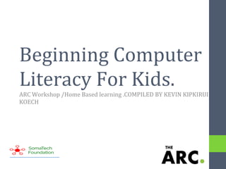 Beginning Computer
Literacy For Kids.
ARC Workshop /Home Based learning .COMPILED BY KEVIN KIPKIRUI
KOECH
 