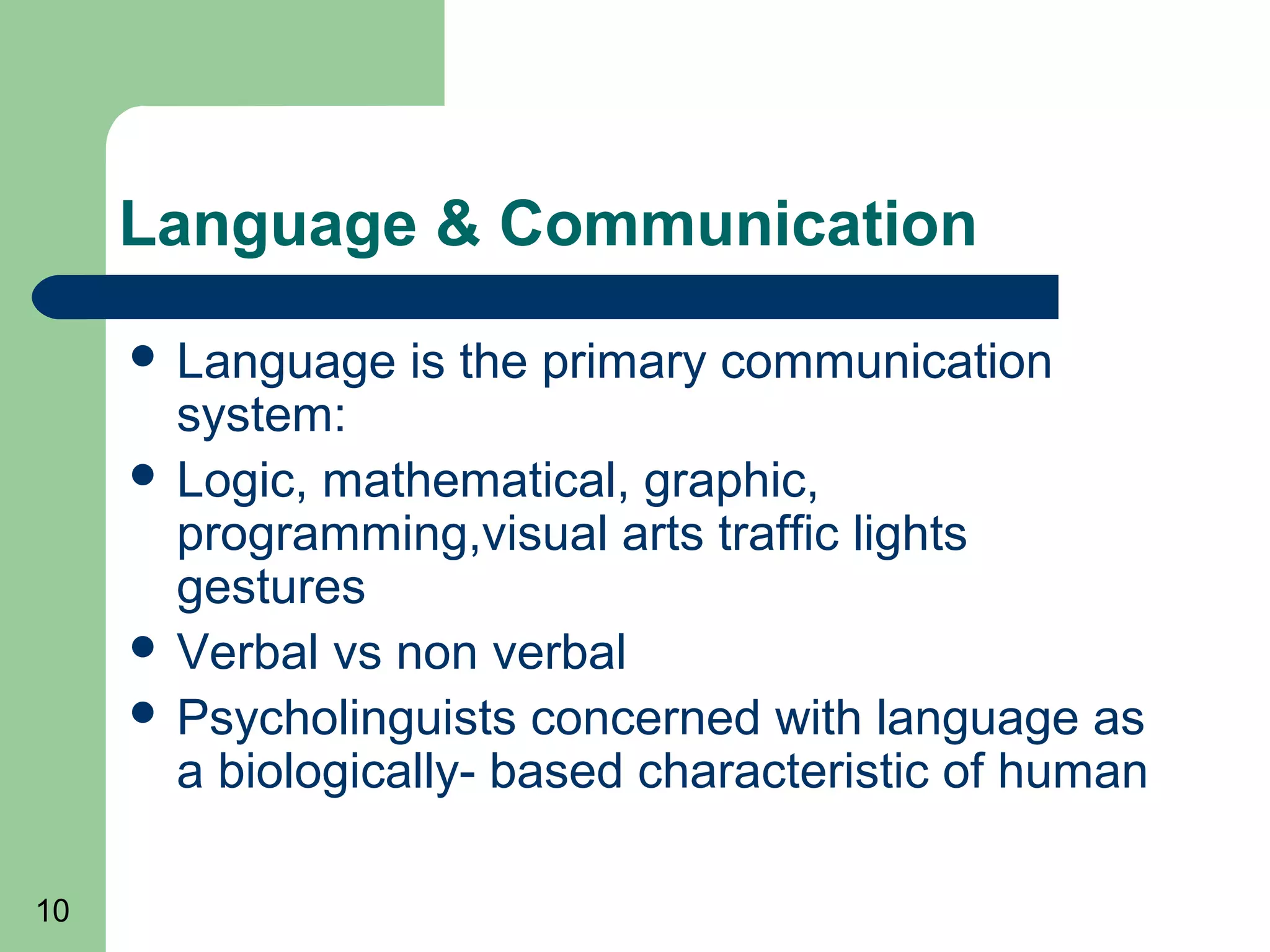 Language & Communication
      Language   is the primary communication
       system:
      Logic, mathematical, graphic,
       programming,visual arts traffic lights
       gestures
      Verbal vs non verbal
      Psycholinguists concerned with language as
       a biologically- based characteristic of human

10
 